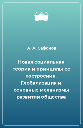 Книга Новая социальная теория и принципы ее построения. Глобализация и основные механизмы развития общества