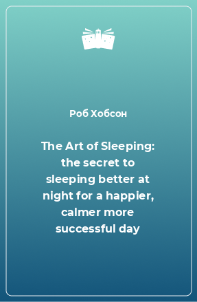 Книга The Art of Sleeping: the secret to sleeping better at night for a happier, calmer more successful day