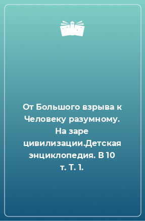 Книга От Большого взрыва к Человеку разумному. На заре цивилизации.Детская энциклопедия. В 10 т. Т. 1.