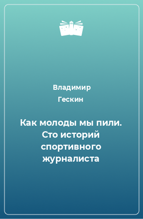 Книга Как молоды мы пили. Сто историй спортивного журналиста