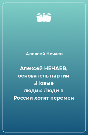 Книга Алексей НЕЧАЕВ, основатель партии «Новые люди»: Люди в России хотят перемен