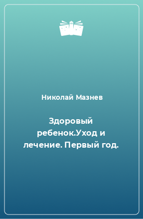 Книга Здоровый ребенок.Уход и лечение. Первый год.