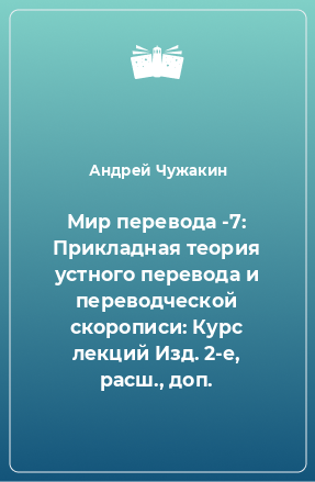 Книга Мир перевода -7: Прикладная теория устного перевода и переводческой скорописи: Курс лекций Изд. 2-е, расш., доп.