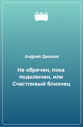 Книга Не обречен, пока подключен, или Счастливый близнец