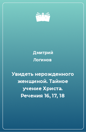 Книга Увидеть нерожденного женщиной. Тайное учение Христа. Речения 16, 17, 18