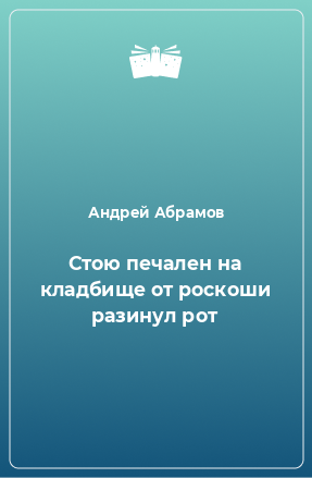 Книга Стою печален на кладбище от роскоши разинул рот