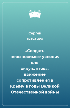 Книга «Создать невыносимые условия для оккупантов»: движение сопротивления в Крыму в годы Великой Отечественной войны