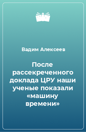 Книга После рассекреченного доклада ЦРУ наши ученые показали «машину времени»