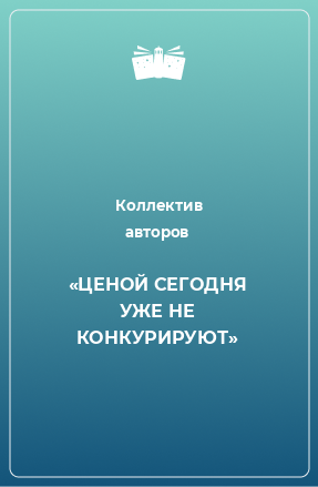 Книга «ЦЕНОЙ СЕГОДНЯ УЖЕ НЕ КОНКУРИРУЮТ»