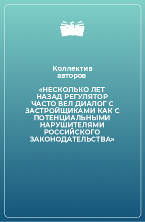 Книга «НЕСКОЛЬКО ЛЕТ НАЗАД РЕГУЛЯТОР ЧАСТО ВЕЛ ДИАЛОГ С ЗАСТРОЙЩИКАМИ КАК С ПОТЕНЦИАЛЬНЫМИ НАРУШИТЕЛЯМИ РОССИЙСКОГО ЗАКОНОДАТЕЛЬСТВА»