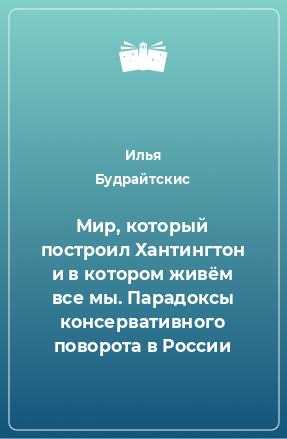 Книга Мир, который построил Хантингтон и в котором живём все мы. Парадоксы консервативного поворота в России