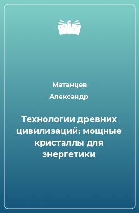 Книга Технологии древних цивилизаций: мощные кристаллы для энергетики