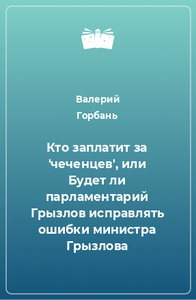 Книга Кто заплатит за 'чеченцев', или Будет ли парламентарий Грызлов исправлять ошибки министра Грызлова