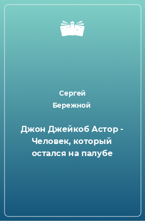 Книга Джон Джейкоб Астор - Человек, который остался на палубе