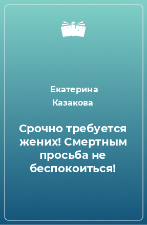 Книга Срочно требуется жених! Смертным просьба не беспокоиться!