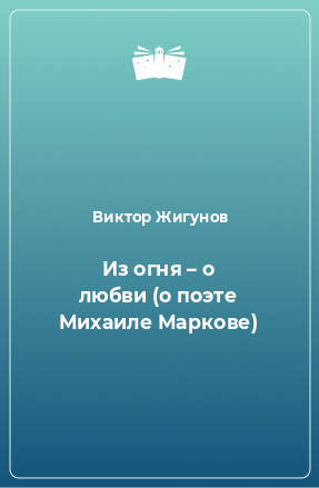 Книга Из огня – о любви (о поэте Михаиле Маркове)