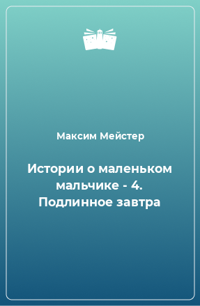 Книга Истории о маленьком мальчике - 4. Подлинное завтра