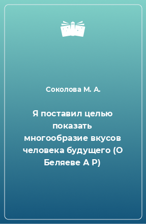 Книга Я поставил целью показать многообразие вкусов человека будущего (О Беляеве А Р)