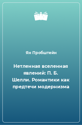 Книга Нетленная вселенная явлений: П. Б. Шелли. Романтики как предтечи модернизма