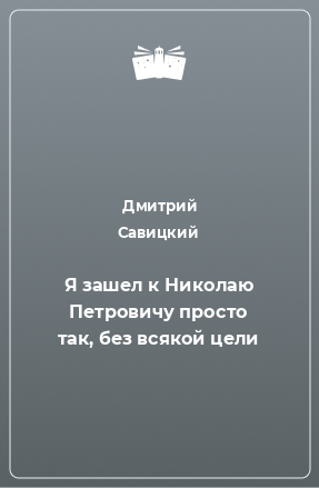 Книга Я зашел к Николаю Петровичу просто так, без всякой цели