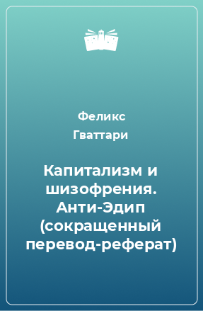 Книга Капитализм и шизофрения. Анти-Эдип (сокращенный перевод-реферат)