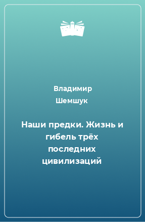 Книга Наши предки. Жизнь и гибель трёх последних цивилизаций