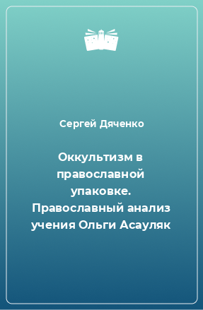 Книга Оккультизм в православной упаковке. Православный анализ учения Ольги Асауляк