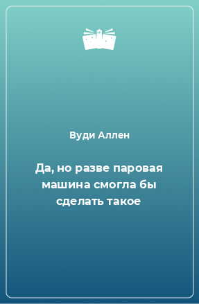 Книга Да, но разве паровая машина смогла бы сделать такое