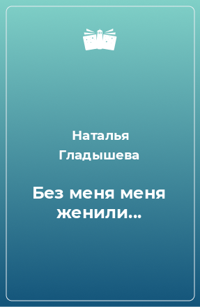 Книга Без меня меня женили...