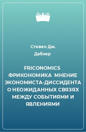 Книга FRICONOMICS  ФРИКОНОМИКА  МНЕНИЕ ЭКОНОМИСТА-ДИССИДЕНТА О НЕОЖИДАННЫХ СВЯЗЯХ МЕЖДУ СОБЫТИЯМИ И ЯВЛЕНИЯМИ