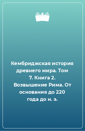 Книга Кембриджская история древнего мира. Том 7. Книга 2. Возвышение Рима. От основания до 220 года до н. э.