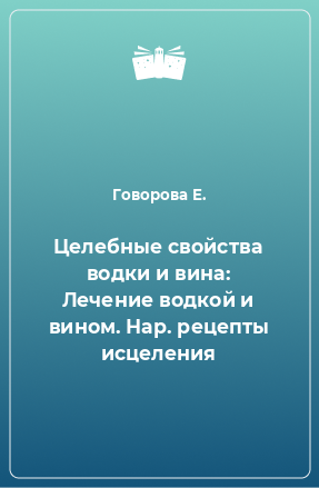 Книга Целебные свойства водки и вина: Лечение водкой и вином. Нар. рецепты исцеления