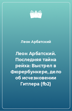 Книга Леон Арбатский. Последняя тайна рейха: Выстрел в Фюрербункере, дело об исчезновении Гитлера (fb2)