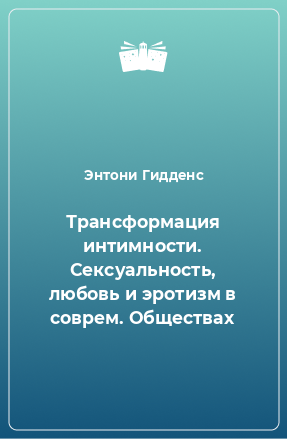 Книга Трансформация интимности. Сексуальность, любовь и эротизм в соврем. Обществах