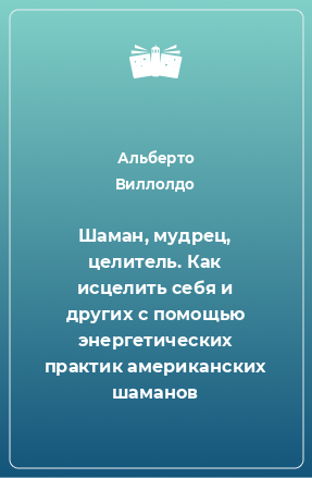 Книга Шаман, мудрец, целитель. Как исцелить себя и других с помощью энергетических практик американских шаманов