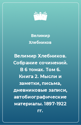 Книга Велимир Хлебников. Собрание сочинений. В 6 томах. Том 6. Книга 2. Мысли и заметки, письма, дневниковые записи, автобиографические материалы. 1897-1922 гг.