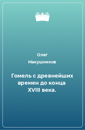 Книга Гомель с древнейших времен до конца  XVIII века.