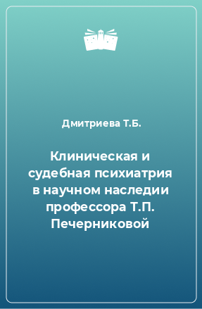 Книга Клиническая и судебная психиатрия в научном наследии профессора Т.П. Печерниковой