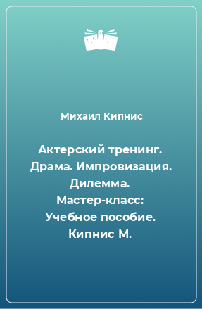 Книга Актерский тренинг. Драма. Импровизация. Дилемма. Мастер-класс: Учебное пособие. Кипнис М.