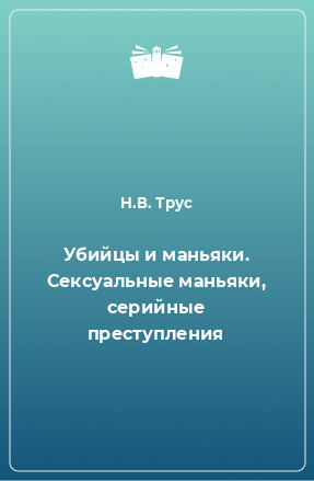 Книга Убийцы и маньяки. Сексуальные маньяки, серийные преступления