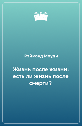 Книга Жизнь после жизни: есть ли жизнь после смерти?