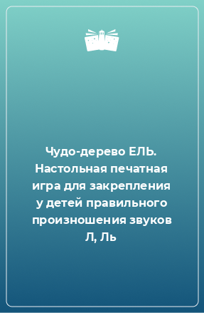 Книга Чудо-дерево ЕЛЬ. Настольная печатная игра для закрепления у детей правильного произношения звуков Л, Ль