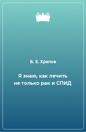 Книга Я знаю, как лечить не только рак и СПИД