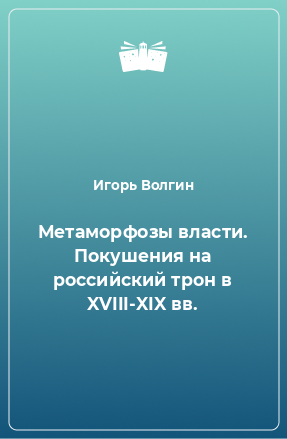 Книга Метаморфозы власти. Покушения на российский трон в XVIII-XIX вв.