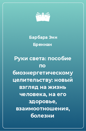 Книга Руки света: пособие по биоэнергетическому целительству: новый взгляд на жизнь человека, на его здоровье, взаимоотношения, болезни