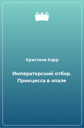 Книга Императорский отбор. Принцесса в опале