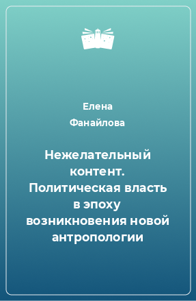 Книга Нежелательный контент. Политическая власть в эпоху возникновения новой антропологии