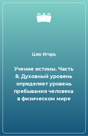 Книга Учение истины. Часть 8. Духовный уровень определяет уровень пребывания человека в физическом мире