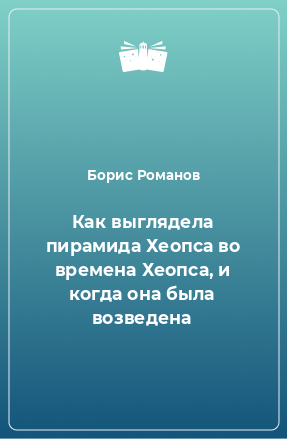 Книга Как выглядела пирамида Хеопса во времена Хеопса, и когда она была возведена