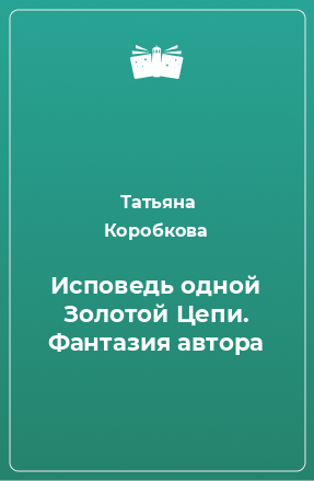 Книга Исповедь одной Золотой Цепи. Фантазия автора